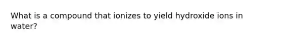 What is a compound that ionizes to yield hydroxide ions in water?