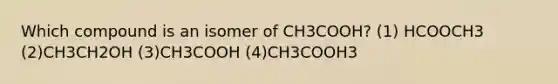 Which compound is an isomer of CH3COOH? (1) HCOOCH3 (2)CH3CH2OH (3)CH3COOH (4)CH3COOH3