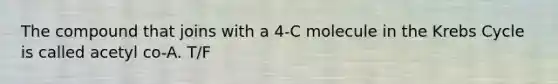 The compound that joins with a 4-C molecule in the Krebs Cycle is called acetyl co-A. T/F