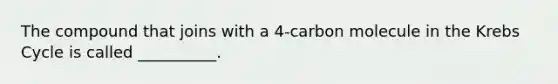 The compound that joins with a 4-carbon molecule in the Krebs Cycle is called __________.