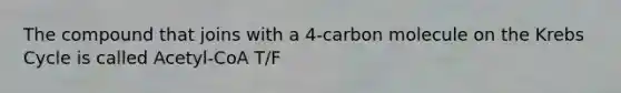 The compound that joins with a 4-carbon molecule on the Krebs Cycle is called Acetyl-CoA T/F