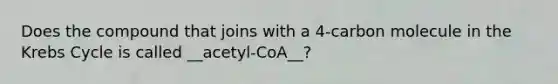 Does the compound that joins with a 4-carbon molecule in the Krebs Cycle is called __acetyl-CoA__?