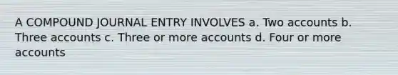 A COMPOUND JOURNAL ENTRY INVOLVES a. Two accounts b. Three accounts c. Three or more accounts d. Four or more accounts