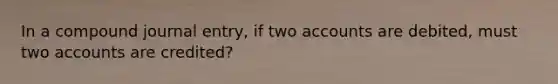 In a compound journal entry, if two accounts are debited, must two accounts are credited?