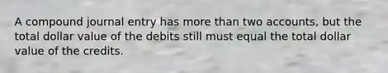 A compound journal entry has more than two​ accounts, but the total dollar value of the debits still must equal the total dollar value of the credits.