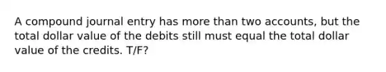 A compound journal entry has more than two accounts, but the total dollar value of the debits still must equal the total dollar value of the credits. T/F?