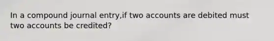 In a compound journal entry,if two accounts are debited must two accounts be credited?