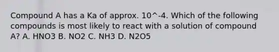 Compound A has a Ka of approx. 10^-4. Which of the following compounds is most likely to react with a solution of compound A? A. HNO3 B. NO2 C. NH3 D. N2O5