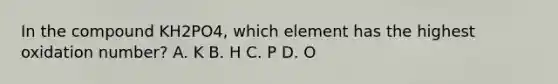 In the compound KH2PO4, which element has the highest oxidation number? A. K B. H C. P D. O