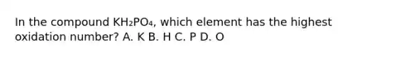 In the compound KH₂PO₄, which element has the highest oxidation number? A. K B. H C. P D. O