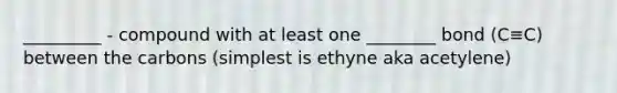 _________ - compound with at least one ________ bond (C≡C) between the carbons (simplest is ethyne aka acetylene)
