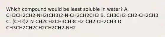 Which compound would be least soluble in water? A. CH3CH2CH2-NH2(CH3)2-N-CH2CH2CH3 B. CH3CH2-CH2-CH2CH3 C. (CH3)2-N-CH2CH2CH3CH3CH2-CH2-CH2CH3 D. CH3CH2CH2CH2CH2CH2-NH2