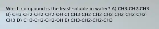 Which compound is the least soluble in water? A) CH3-CH2-CH3 B) CH3-CH2-CH2-CH2-OH C) CH3-CH2-CH2-CH2-CH2-CH2-CH2-CH3 D) CH3-CH2-CH2-OH E) CH3-CH2-CH2-CH3