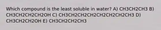 Which compound is the least soluble in water? A) CH3CH2CH3 B) CH3CH2CH2CH2OH C) CH3CH2CH2CH2CH2CH2CH2CH3 D) CH3CH2CH2OH E) CH3CH2CH2CH3