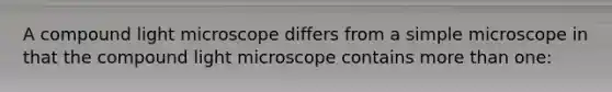 A compound light microscope differs from a simple microscope in that the compound light microscope contains more than one: