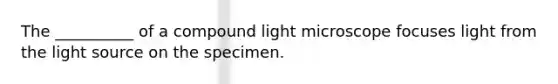 The __________ of a compound light microscope focuses light from the light source on the specimen.