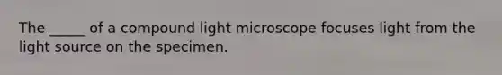 The _____ of a compound light microscope focuses light from the light source on the specimen.