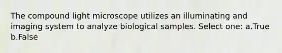 The compound light microscope utilizes an illuminating and imaging system to analyze biological samples. Select one: a.True b.False