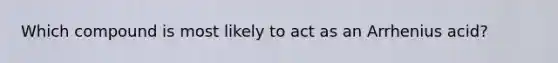Which compound is most likely to act as an Arrhenius acid?