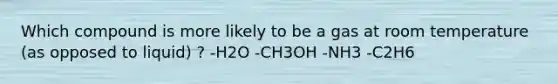 Which compound is more likely to be a gas at room temperature (as opposed to liquid) ? -H2O -CH3OH -NH3 -C2H6