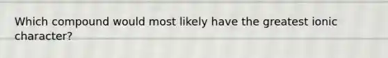 Which compound would most likely have the greatest ionic character?