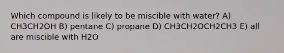 Which compound is likely to be miscible with water? A) CH3CH2OH B) pentane C) propane D) CH3CH2OCH2CH3 E) all are miscible with H2O