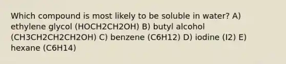 Which compound is most likely to be soluble in water? A) ethylene glycol (HOCH2CH2OH) B) butyl alcohol (CH3CH2CH2CH2OH) C) benzene (C6H12) D) iodine (I2) E) hexane (C6H14)