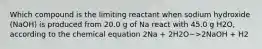 Which compound is the limiting reactant when sodium hydroxide (NaOH) is produced from 20.0 g of Na react with 45.0 g H2O, according to the chemical equation 2Na + 2H2O~>2NaOH + H2