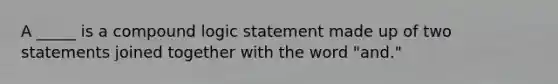 A _____ is a compound logic statement made up of two statements joined together with the word "and."