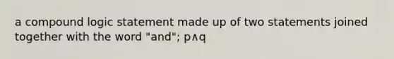 a compound logic statement made up of two statements joined together with the word "and"; p∧q