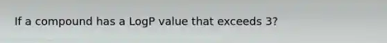 If a compound has a LogP value that exceeds 3?