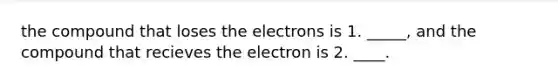 the compound that loses the electrons is 1. _____, and the compound that recieves the electron is 2. ____.