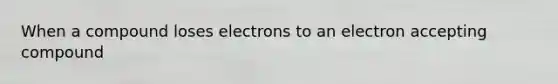 When a compound loses electrons to an electron accepting compound