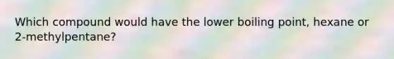 Which compound would have the lower boiling point, hexane or 2-methylpentane?