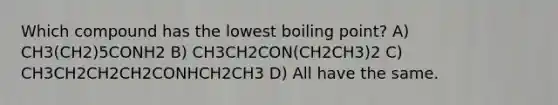 Which compound has the lowest boiling point? A) CH3(CH2)5CONH2 B) CH3CH2CON(CH2CH3)2 C) CH3CH2CH2CH2CONHCH2CH3 D) All have the same.