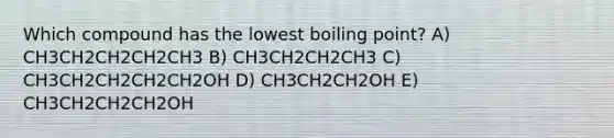 Which compound has the lowest boiling point? A) CH3CH2CH2CH2CH3 B) CH3CH2CH2CH3 C) CH3CH2CH2CH2CH2OH D) CH3CH2CH2OH E) CH3CH2CH2CH2OH