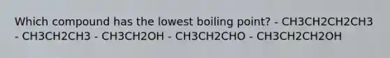 Which compound has the lowest boiling point? - CH3CH2CH2CH3 - CH3CH2CH3 - CH3CH2OH - CH3CH2CHO - CH3CH2CH2OH