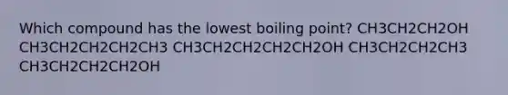 Which compound has the lowest boiling point? CH3CH2CH2OH CH3CH2CH2CH2CH3 CH3CH2CH2CH2CH2OH CH3CH2CH2CH3 CH3CH2CH2CH2OH