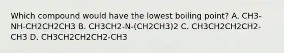 Which compound would have the lowest boiling point? A. CH3-NH-CH2CH2CH3 B. CH3CH2-N-(CH2CH3)2 C. CH3CH2CH2CH2-CH3 D. CH3CH2CH2CH2-CH3