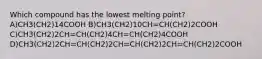 Which compound has the lowest melting point? A)CH3(CH2)14COOH B)CH3(CH2)10CH=CH(CH2)2COOH C)CH3(CH2)2CH=CH(CH2)4CH=CH(CH2)4COOH D)CH3(CH2)2CH=CH(CH2)2CH=CH(CH2)2CH=CH(CH2)2COOH