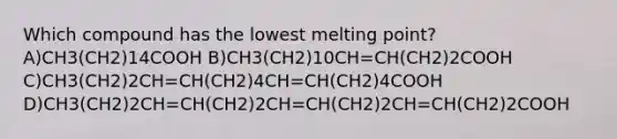 Which compound has the lowest melting point? A)CH3(CH2)14COOH B)CH3(CH2)10CH=CH(CH2)2COOH C)CH3(CH2)2CH=CH(CH2)4CH=CH(CH2)4COOH D)CH3(CH2)2CH=CH(CH2)2CH=CH(CH2)2CH=CH(CH2)2COOH