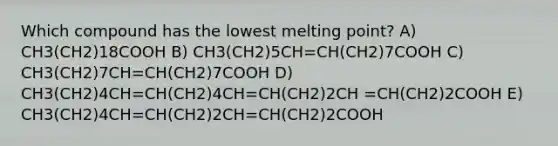 Which compound has the lowest melting point? A) CH3(CH2)18COOH B) CH3(CH2)5CH=CH(CH2)7COOH C) CH3(CH2)7CH=CH(CH2)7COOH D) CH3(CH2)4CH=CH(CH2)4CH=CH(CH2)2CH =CH(CH2)2COOH E) CH3(CH2)4CH=CH(CH2)2CH=CH(CH2)2COOH