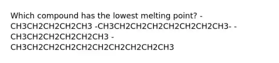 Which compound has the lowest melting point? -CH3CH2CH2CH2CH3 -CH3CH2CH2CH2CH2CH2CH2CH3- -CH3CH2CH2CH2CH2CH3 -CH3CH2CH2CH2CH2CH2CH2CH2CH2CH3