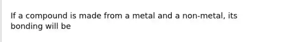 If a compound is made from a metal and a non-metal, its bonding will be