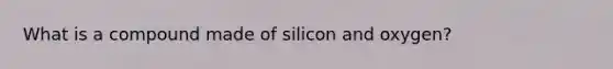 What is a compound made of silicon and oxygen?