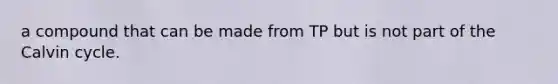 a compound that can be made from TP but is not part of the Calvin cycle.