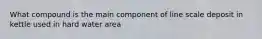 What compound is the main component of line scale deposit in kettle used in hard water area