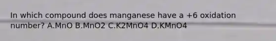 In which compound does manganese have a +6 oxidation number? A.MnO B.MnO2 C.K2MnO4 D.KMnO4