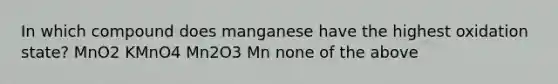 In which compound does manganese have the highest oxidation state? MnO2 KMnO4 Mn2O3 Mn none of the above