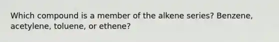 Which compound is a member of the alkene series? Benzene, acetylene, toluene, or ethene?